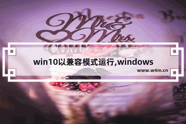 win10以兼容模式运行,windows10系统兼容性