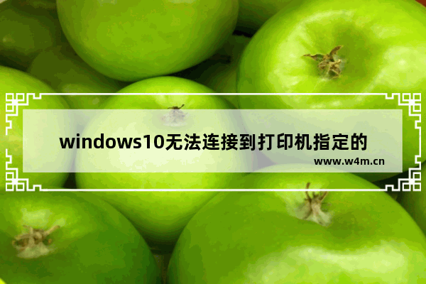 windows10无法连接到打印机指定的网络名不再可用,win10共享的打印机 指定的网络名不再可用