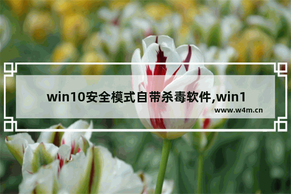 win10安全模式自带杀毒软件,win10进入安全模式下杀毒