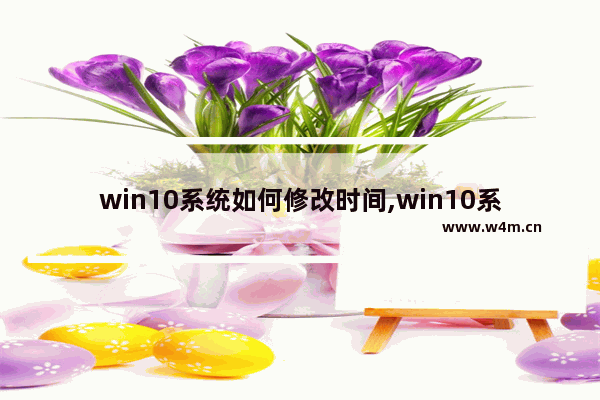 win10系统如何修改时间,win10系统如何修改电脑开机密码