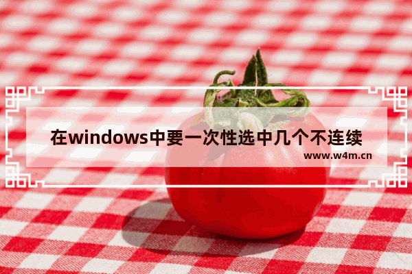 在windows中要一次性选中几个不连续的文件和文件夹,windows选定多个不连续文件