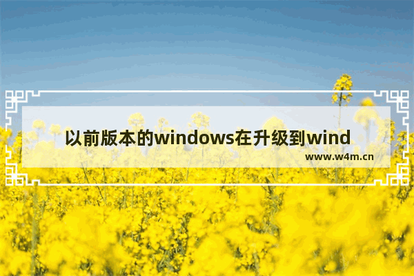 以前版本的windows在升级到windows10之前,windows10升级新版本