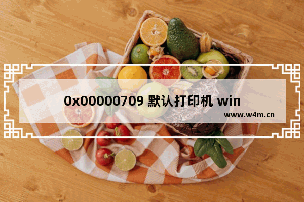 0x00000709 默认打印机 win10,win10打印机0x0000006