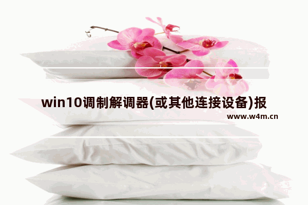 win10调制解调器(或其他连接设备)报告了一个错误651,宽带错误651最简单解决方法win10