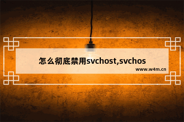 怎么彻底禁用svchost,svchost.exe可以禁用吗