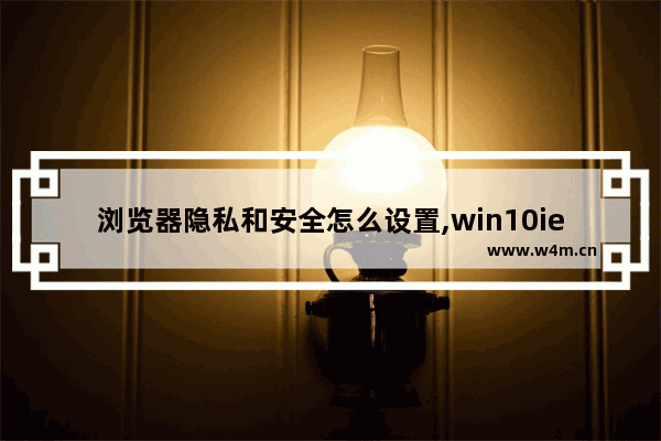 浏览器隐私和安全怎么设置,win10ie浏览器哪里设置安全