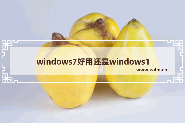 windows7好用还是windows10,windows7比windows10好用