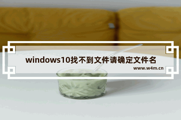 windows10找不到文件请确定文件名是否正确后再试一次,Windows找不到文件请确定文件名是否正确