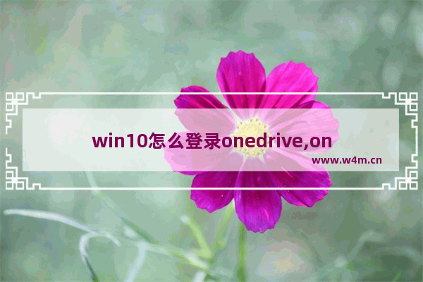 win10怎么登录onedrive,onedrive注册表删除