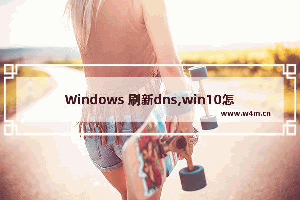 Windows 刷新dns,win10怎么清除dns缓存