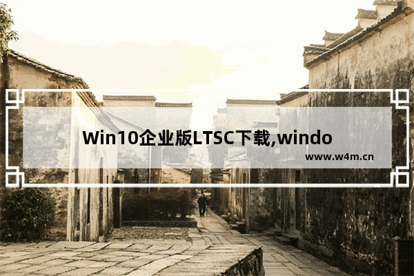 Win10企业版LTSC下载,windows10企业版ltsc1909