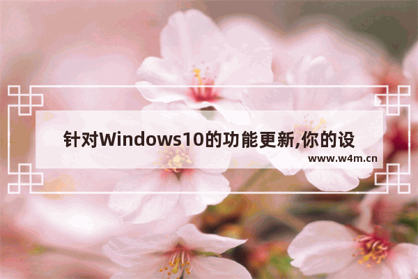 针对Windows10的功能更新,你的设备需要更新以保持安全性,安装新版win10