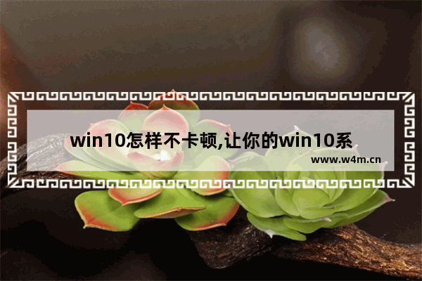 win10怎样不卡顿,让你的win10系统更加流畅的优化方法