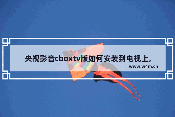 央视影音cboxtv版如何安装到电视上,央视影音cbox电视版