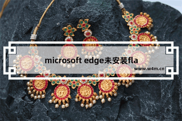 microsoft edge未安装flash,microsoft edge浏览器无法运行flash