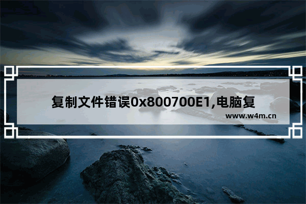 复制文件错误0x800700E1,电脑复制文件错误代码0x8007