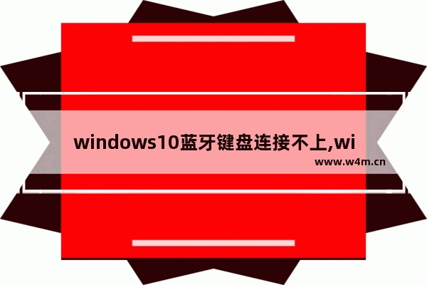 windows10蓝牙键盘连接不上,win10蓝牙键盘驱动程序错误