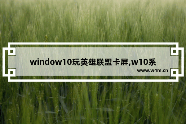 window10玩英雄联盟卡屏,w10系统玩英雄联盟就卡屏什么原因-