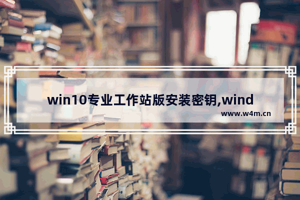 win10专业工作站版安装密钥,windows10专业工作站版产品密钥