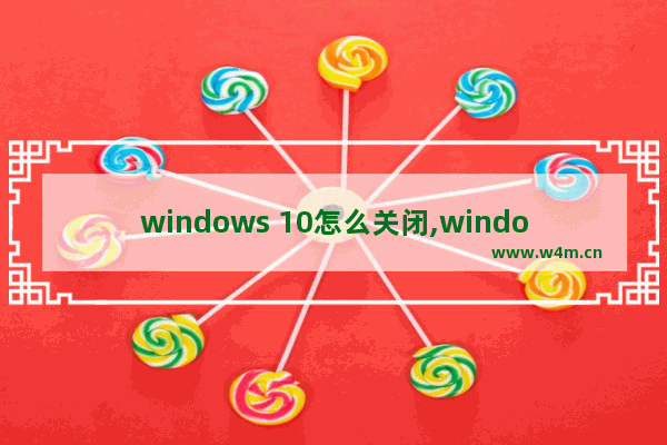 windows 10怎么关闭,windows10如何启动和关闭