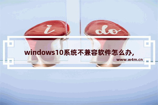 windows10系统不兼容软件怎么办,win10修改兼容性依旧不能运行