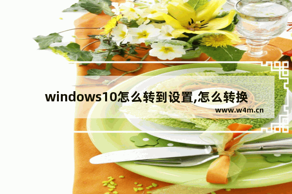 windows10怎么转到设置,怎么转换windows系统