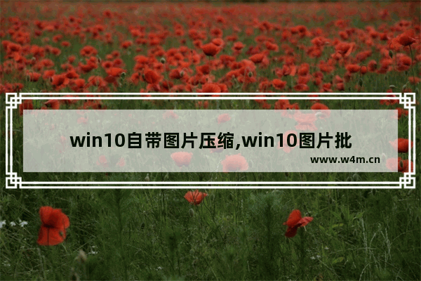 win10自带图片压缩,win10图片批量压缩方法