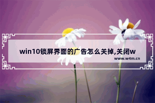 win10锁屏界面的广告怎么关掉,关闭win10广告