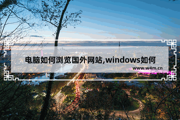 电脑如何浏览国外网站,windows如何访问国外的网站