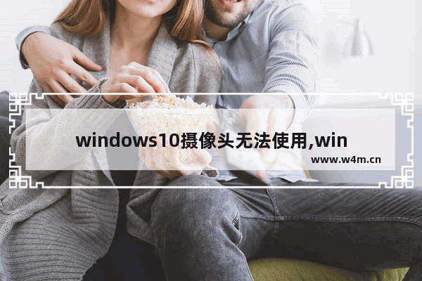 windows10摄像头无法使用,win10检测不到内置摄像头