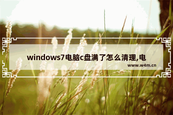 windows7电脑c盘满了怎么清理,电脑c盘满了怎么清理win7才能避免不损坏系统