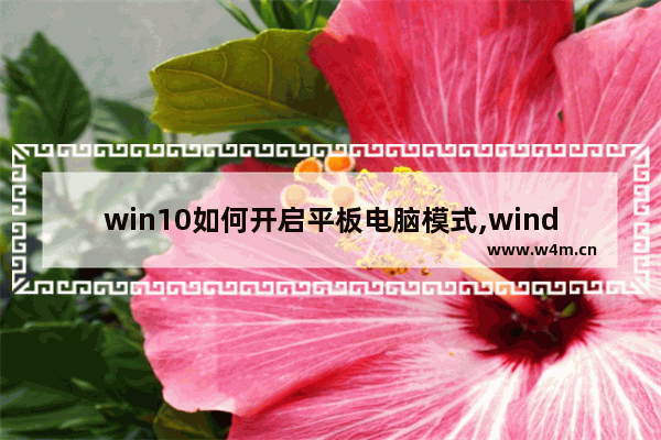 win10如何开启平板电脑模式,windows10怎么开平板模式