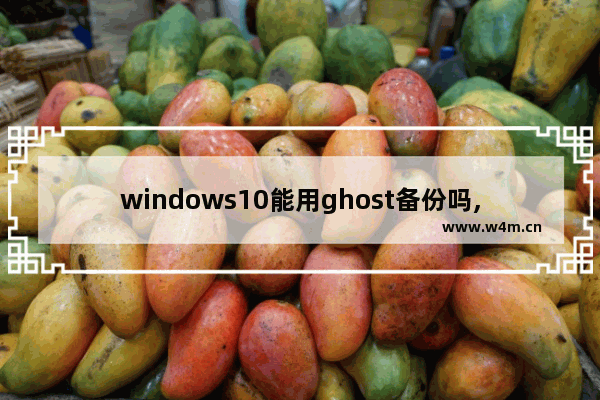 windows10能用ghost备份吗,一键ghost能备份win10吗