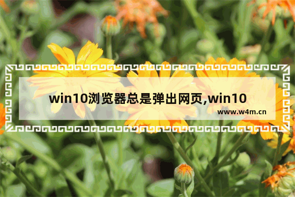 win10浏览器总是弹出网页,win10为什么自带的浏览器变成了桔梗网