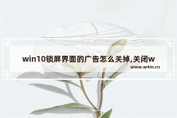 win10锁屏界面的广告怎么关掉,关闭win10广告