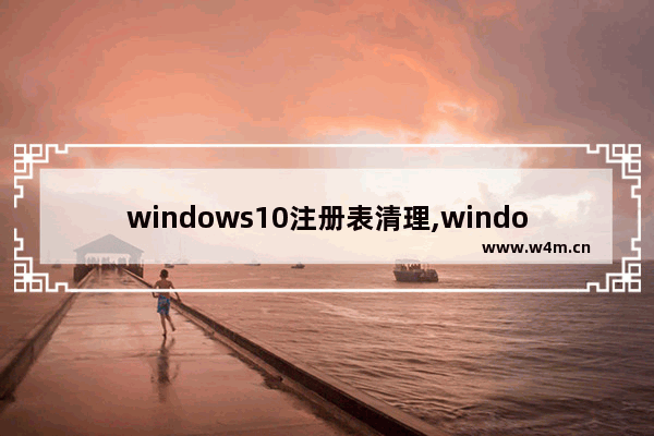 windows10注册表清理,windows10如何清理注册表