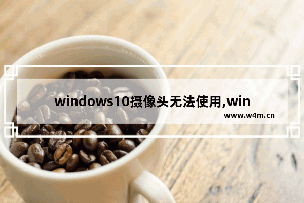 windows10摄像头无法使用,win10检测不到内置摄像头