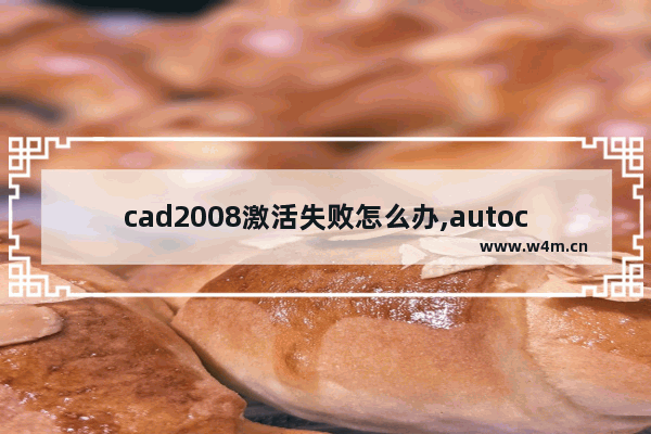 cad2008激活失败怎么办,autocad2014激活失败的原因