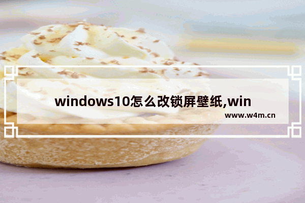 windows10怎么改锁屏壁纸,win10锁屏壁纸更改方法