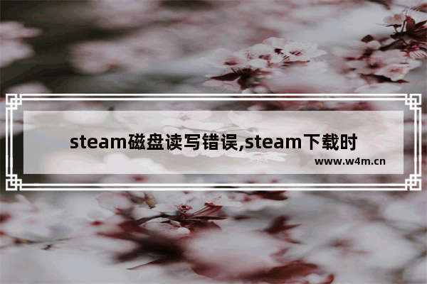 steam磁盘读写错误,steam下载时磁盘写入错误怎么修复