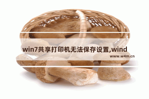 win7共享打印机无法保存设置,windows7打印机共享无法保存打印机设置