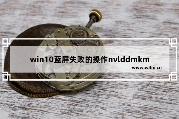 win10蓝屏失败的操作nvlddmkm.sys,nvlddmkmsys蓝屏win10win_1