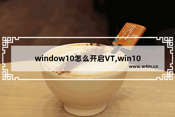 window10怎么开启VT,win10怎么打开vt虚拟技术