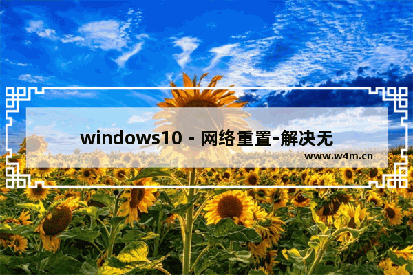 windows10 - 网络重置-解决无法上网的问题,windows10不能上网 需要重置