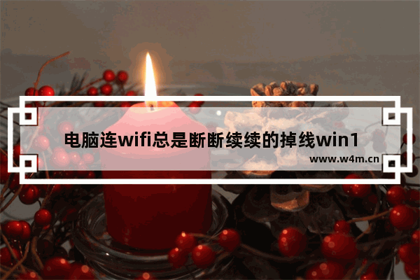 电脑连wifi总是断断续续的掉线win10,win10wifi经常掉线