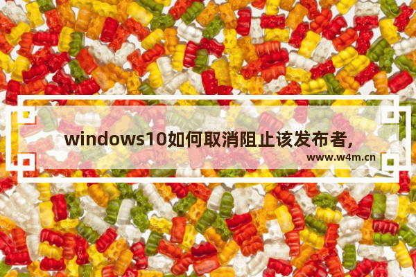 windows10如何取消阻止该发布者,win10怎样取消你要允许来自未知发布者对