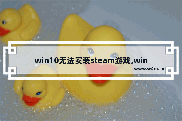 win10无法安装steam游戏,win10无法安装steam改了文件名也不行