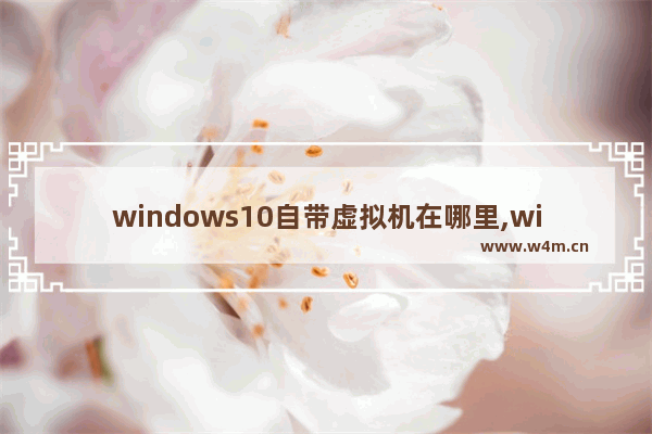 windows10自带虚拟机在哪里,win10自带虚拟机在哪里打开