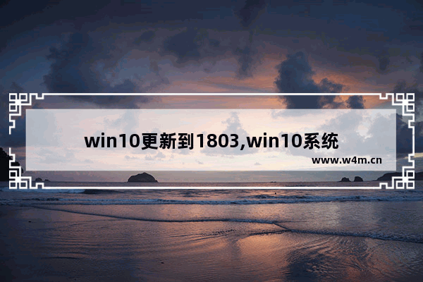 win10更新到1803,win10系统1803和1809版本哪个好