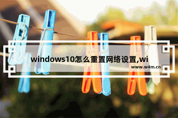 windows10怎么重置网络设置,win10怎么重置网络配置 如何重置电脑网络设置